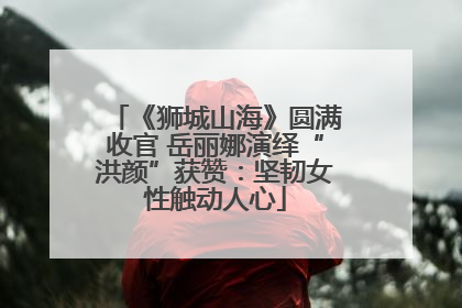 《狮城山海》圆满收官 岳丽娜演绎“洪颜”获赞：坚韧女性触动人心