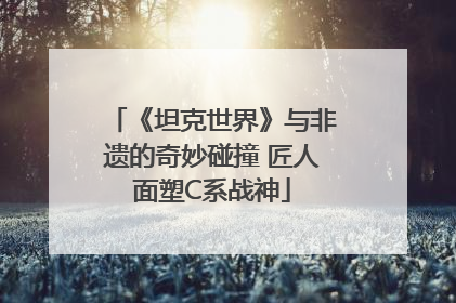《坦克世界》与非遗的奇妙碰撞 匠人面塑C系战神