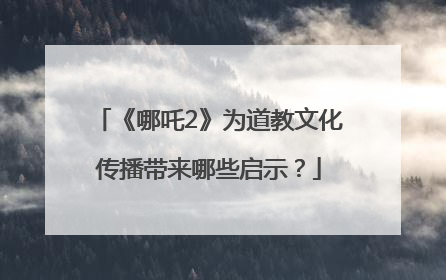 《哪吒2》为道教文化传播带来哪些启示？