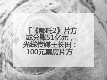 《哪吒2》片方或分账51亿元，光线传媒王长田：100元票房片方只拿33元，分账方式不合理