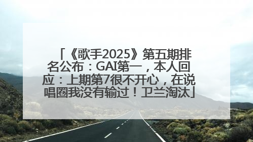 《歌手2025》第五期排名公布：GAI第一，本人回应：上期第7很不开心，在说唱圈我没有输过！卫兰淘汰
