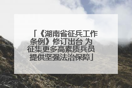 《湖南省征兵工作条例》修订出台 为征集更多高素质兵员提供坚强法治保障