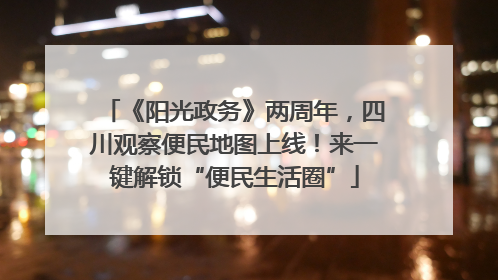 《阳光政务》两周年，四川观察便民地图上线！来一键解锁“便民生活圈”