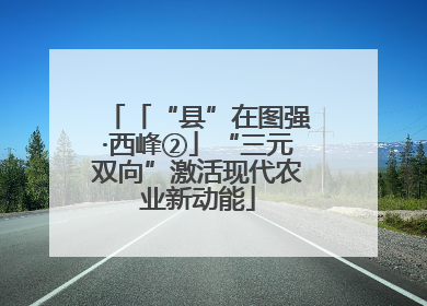 「“县”在图强·西峰②」“三元双向”激活现代农业新动能