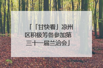 「甘快看」凉州区积极筹备参加第三十一届兰洽会