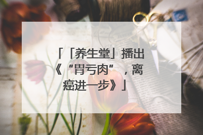 「养生堂」播出《“胃亏肉”，离癌进一步》