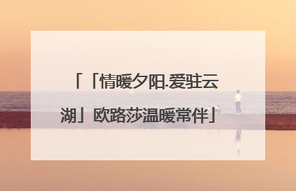 「情暖夕阳.爱驻云湖」欧路莎温暖常伴