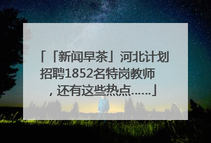 「新闻早茶」河北计划招聘1852名特岗教师，还有这些热点……