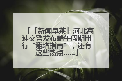 「新闻早茶」河北高速交警发布端午假期出行“避堵指南”，还有这些热点……