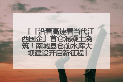 「沿着高速看当代江西国企」首仓混凝土浇筑！南城县仓前水库大坝建设开启新征程