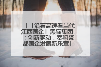「沿着高速看当代江西国企」黑猫集团：创新驱动，奏响瓷都国企发展新乐章