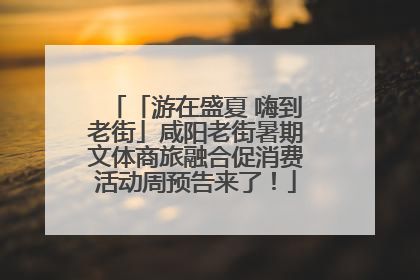 「游在盛夏 嗨到老街」咸阳老街暑期文体商旅融合促消费活动周预告来了！