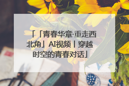「青春华章·重走西北角」AI视频丨穿越时空的青春对话