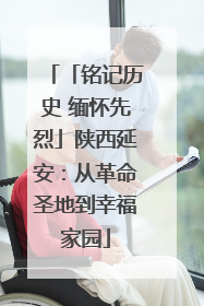 「铭记历史 缅怀先烈」陕西延安：从革命圣地到幸福家园