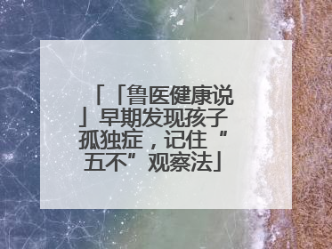 「鲁医健康说」早期发现孩子孤独症，记住“五不”观察法