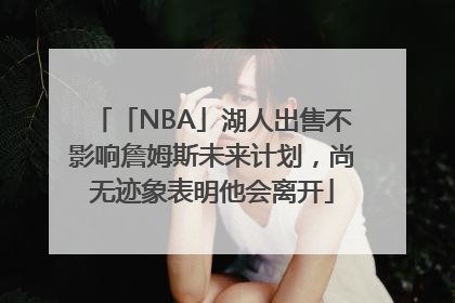 「NBA」湖人出售不影响詹姆斯未来计划，尚无迹象表明他会离开