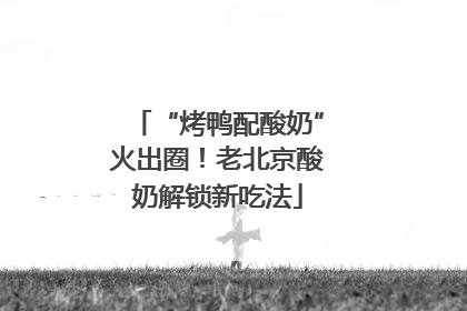 “烤鸭配酸奶”火出圈！老北京酸奶解锁新吃法