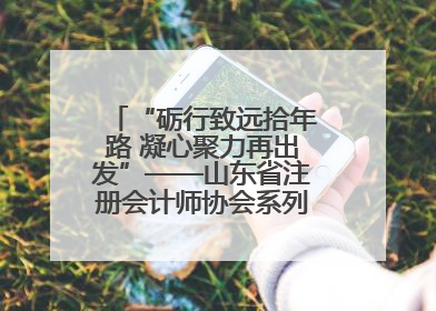 “砺行致远拾年路 凝心聚力再出发”——山东省注册会计师协会系列活动在泰安召开