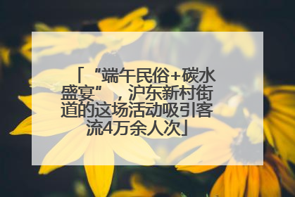 “端午民俗+碳水盛宴”，沪东新村街道的这场活动吸引客流4万余人次