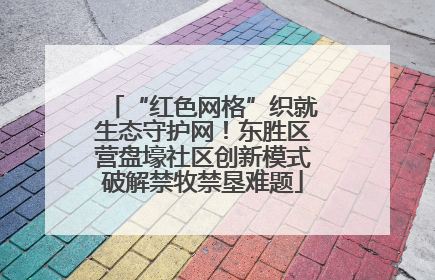 “红色网格”织就生态守护网！东胜区营盘壕社区创新模式破解禁牧禁垦难题