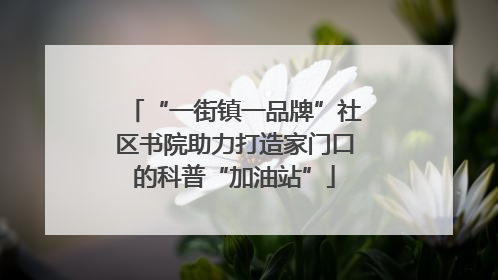 “一街镇一品牌”社区书院助力打造家门口的科普“加油站”