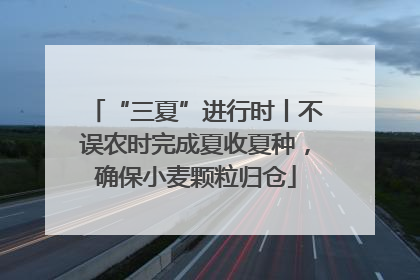 “三夏”进行时丨不误农时完成夏收夏种，确保小麦颗粒归仓