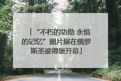 “不朽的功勋 永恒的记忆”图片展在俄罗斯圣彼得堡开幕
