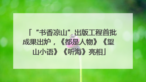 “书香凉山”出版工程首批成果出炉，《都是人物》《望山小语》《听海》亮相