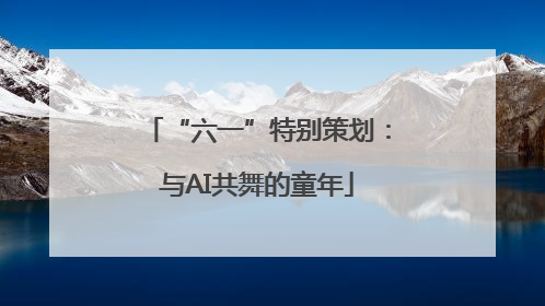 “六一”特别策划：与AI共舞的童年