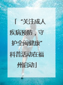 “关注成人疾病预防，守护全闽健康”科普活动在福州启动