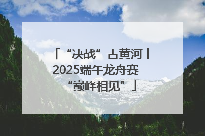 “决战”古黄河丨2025端午龙舟赛“巅峰相见”