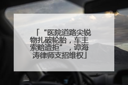 “医院道路尖锐物扎破轮胎，车主索赔遭拒”，谭海涛律师支招维权