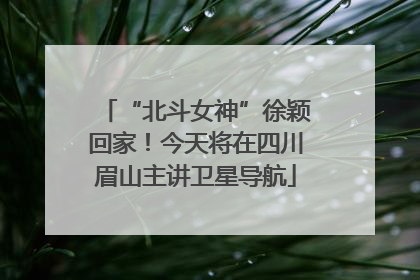 “北斗女神”徐颖回家！今天将在四川眉山主讲卫星导航