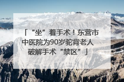 “坐”着手术！东营市中医院为90岁驼背老人破解手术“禁区”