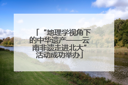 “地理学视角下的中华遗产——云南非遗走进北大”活动成功举办