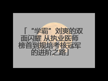 “学霸”刘爽的双面闪耀 从执业医师榜首到规培考核冠军的进阶之路