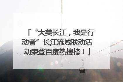 “大美长江，我是行动者”长江流域联动活动荣登百度热搜榜！