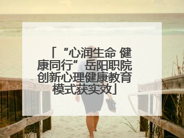 “心润生命 健康同行”岳阳职院创新心理健康教育模式获实效