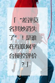“差评莫名其妙消失了”！是谁在互联网平台操控评价？