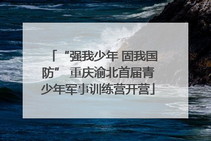 “强我少年 固我国防” 重庆渝北首届青少年军事训练营开营