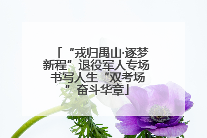 “戎归禺山·逐梦新程”退役军人专场 书写人生“双考场”奋斗华章