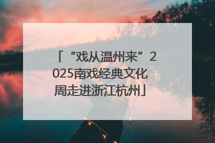 “戏从温州来”2025南戏经典文化周走进浙江杭州