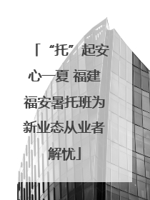 “托”起安心一夏 福建福安暑托班为新业态从业者解忧