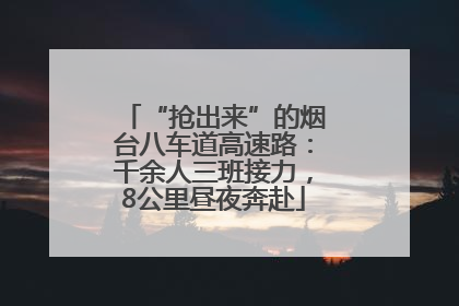 “抢出来”的烟台八车道高速路：千余人三班接力，8公里昼夜奔赴