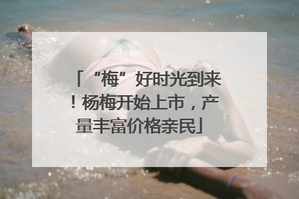 “梅”好时光到来！杨梅开始上市，产量丰富价格亲民
