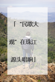 “民歌大观”在珠江源头唱响