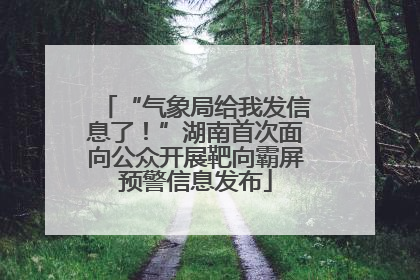 “气象局给我发信息了！”湖南首次面向公众开展靶向霸屏预警信息发布