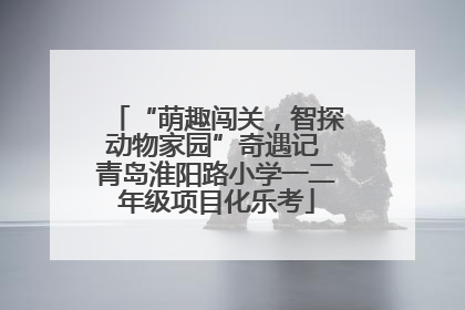 “萌趣闯关，智探动物家园”奇遇记 青岛淮阳路小学一二年级项目化乐考