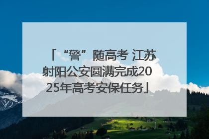 “警”随高考 江苏射阳公安圆满完成2025年高考安保任务