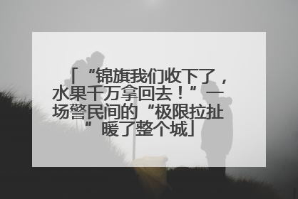 “锦旗我们收下了，水果千万拿回去！”一场警民间的“极限拉扯”暖了整个城